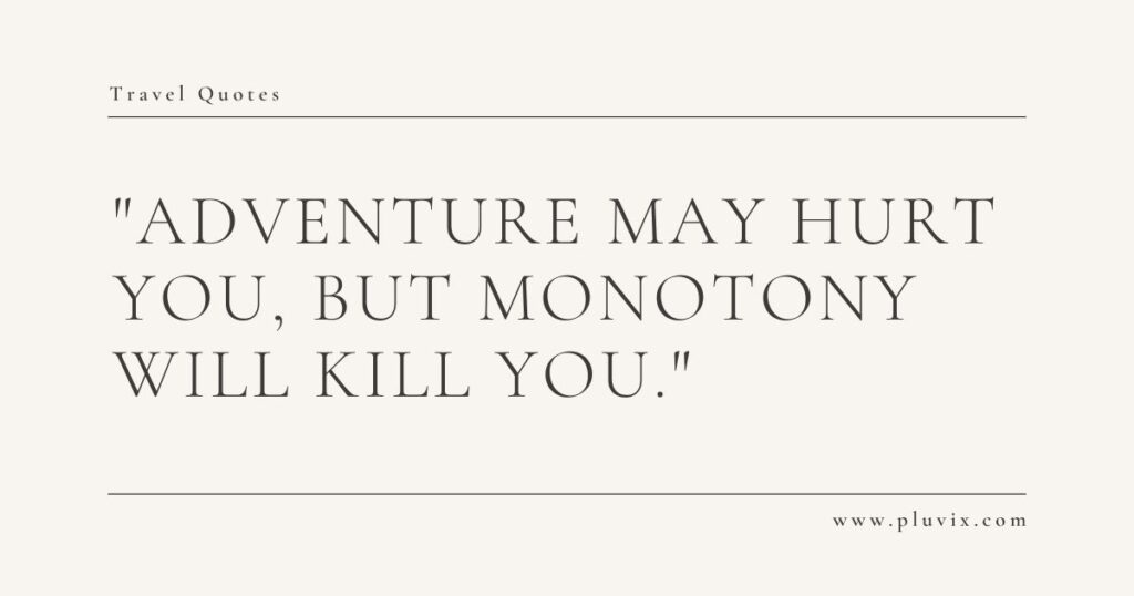 Adventure may hurt you, but monotony will kill you