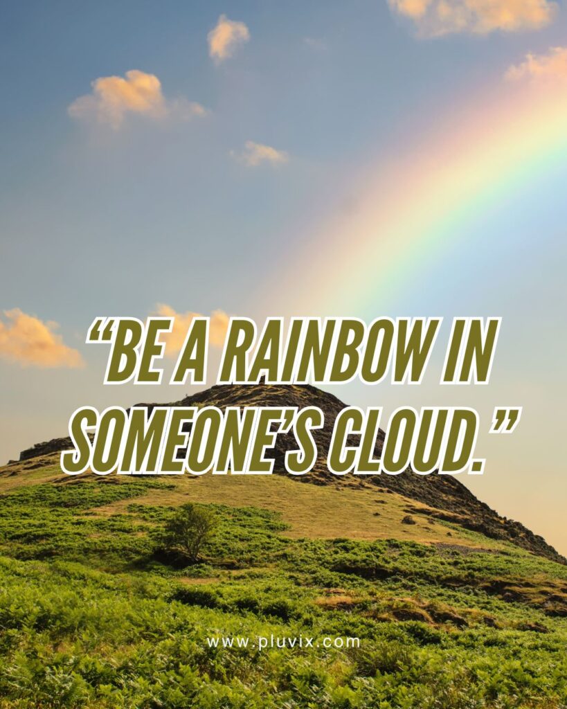 “Be a rainbow in someone’s cloud.”