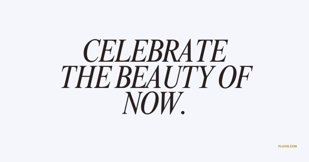 Celebrate the beauty of now