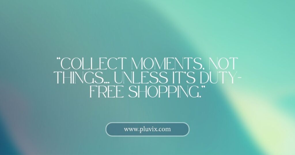 “Collect moments, not things… unless it’s duty-free shopping.”