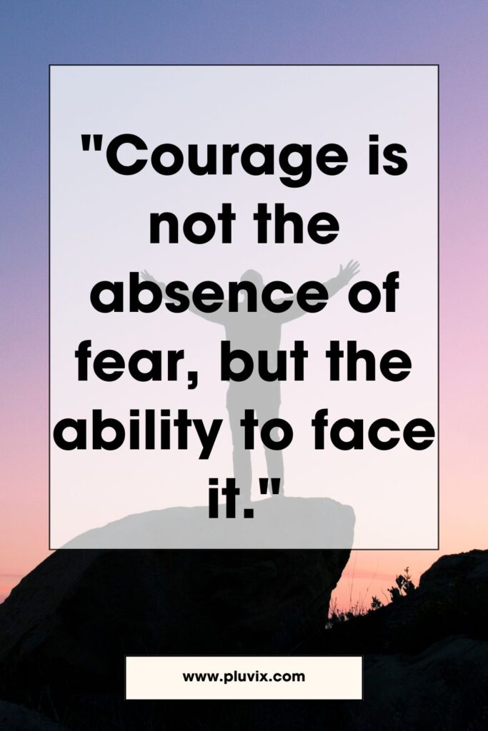 Courage is not the absence of fear, but the ability to face it
