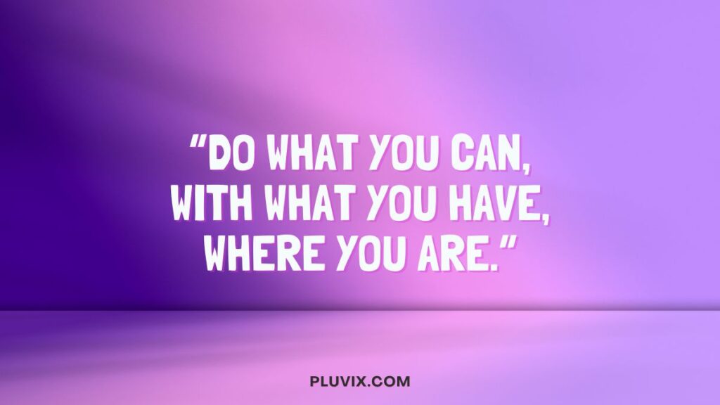 "Do what you can, with what you have, where you are."