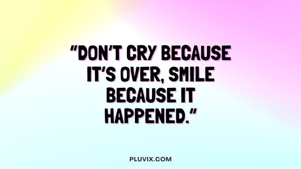 “Don’t cry because it’s over, smile because it happened.”