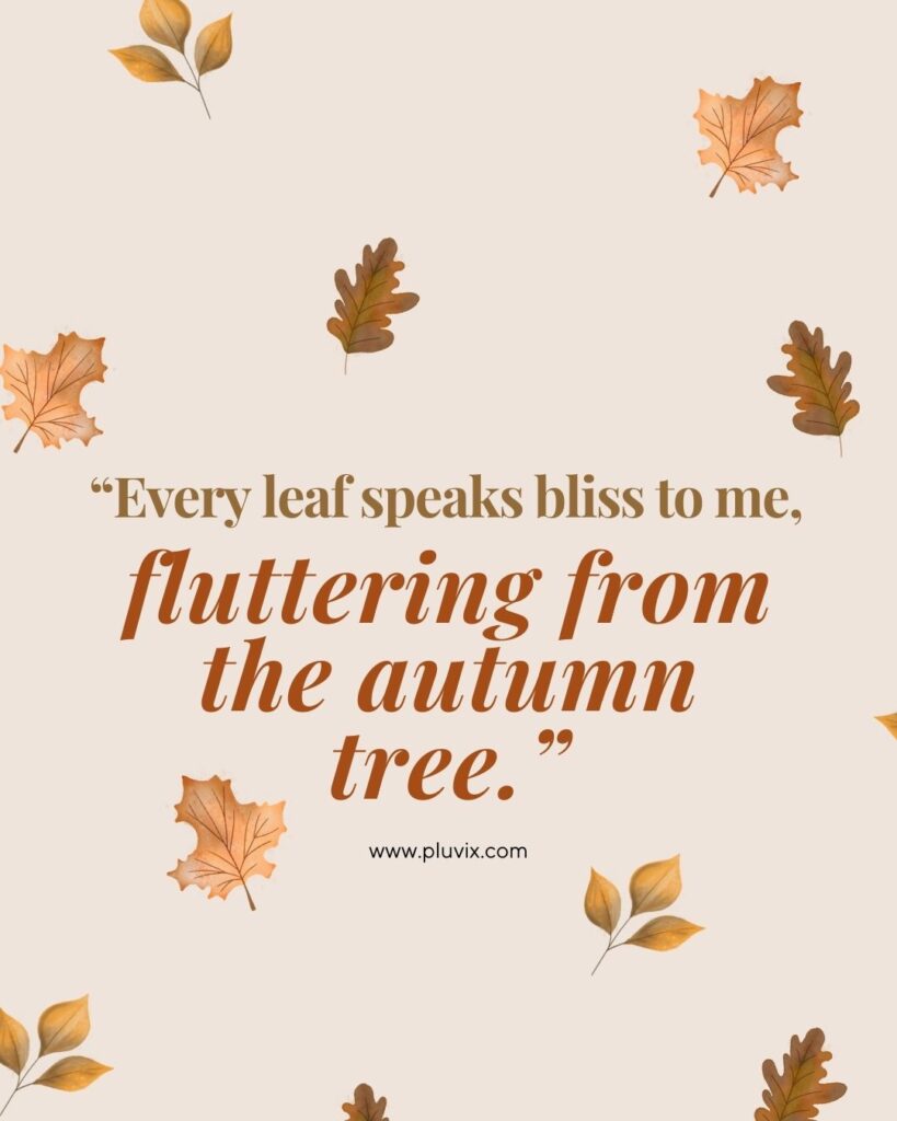 “Every leaf speaks bliss to me, fluttering from the autumn tree.”