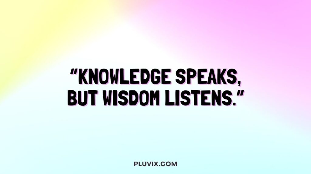 “Knowledge speaks, but wisdom listens.”