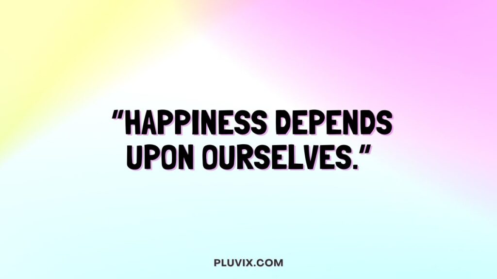 “Happiness depends upon ourselves.”