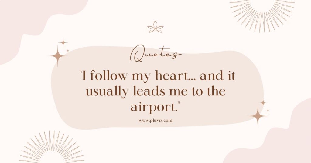 I follow my heart... and it usually leads me to the airport