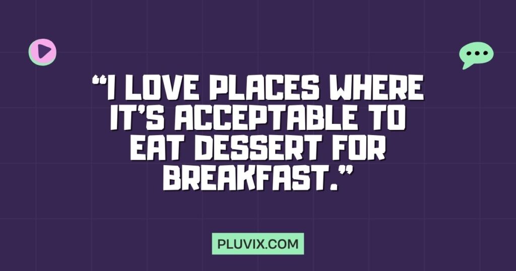 “I love places where it’s acceptable to eat dessert for breakfast.”