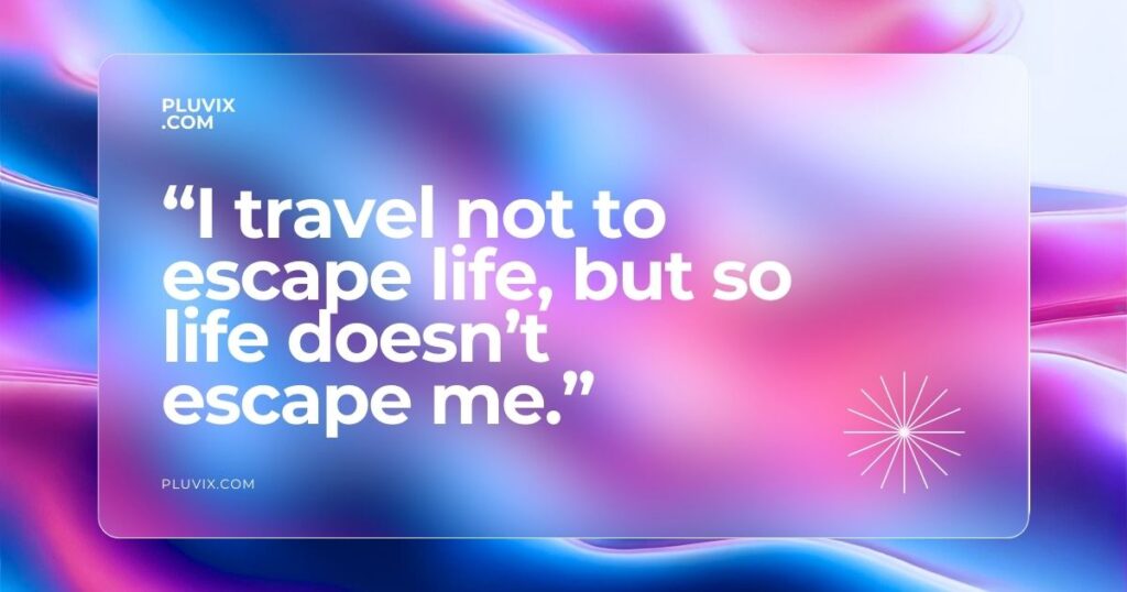 “I travel not to escape life, but so life doesn’t escape me.”