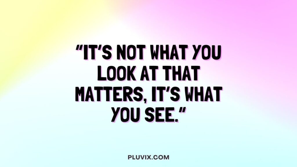 “It’s not what you look at that matters, it’s what you see.”