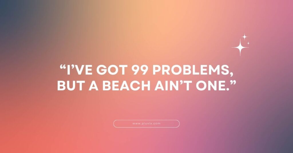 “I’ve got 99 problems, but a beach ain’t one.”