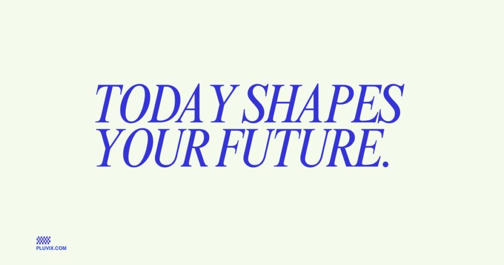 Today shapes your future