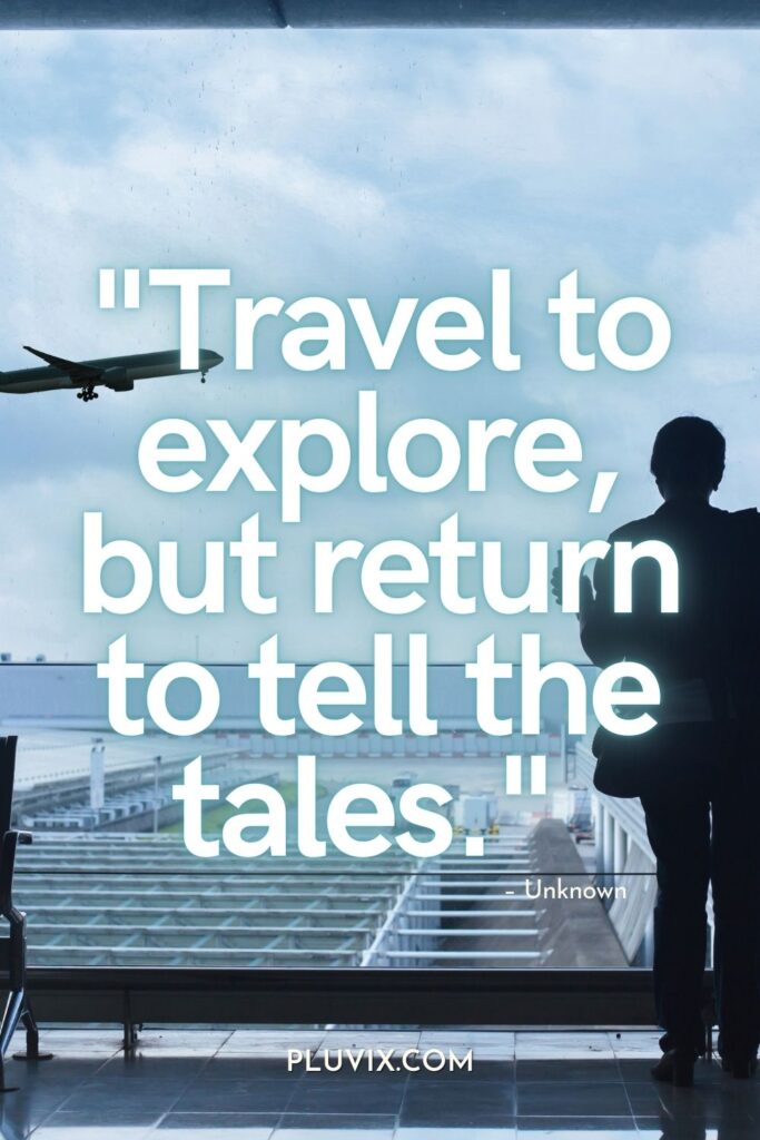 "Travel to explore, but return to tell the tales." – Unknown