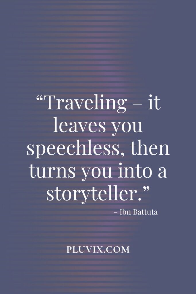 “Traveling – it leaves you speechless, then turns you into a storyteller.”
