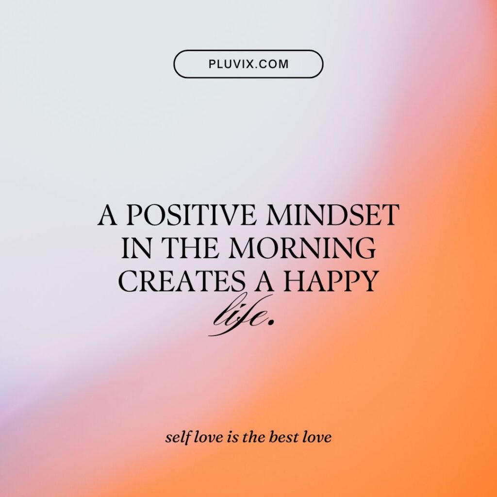 “A positive mindset in the morning creates a happy life.”