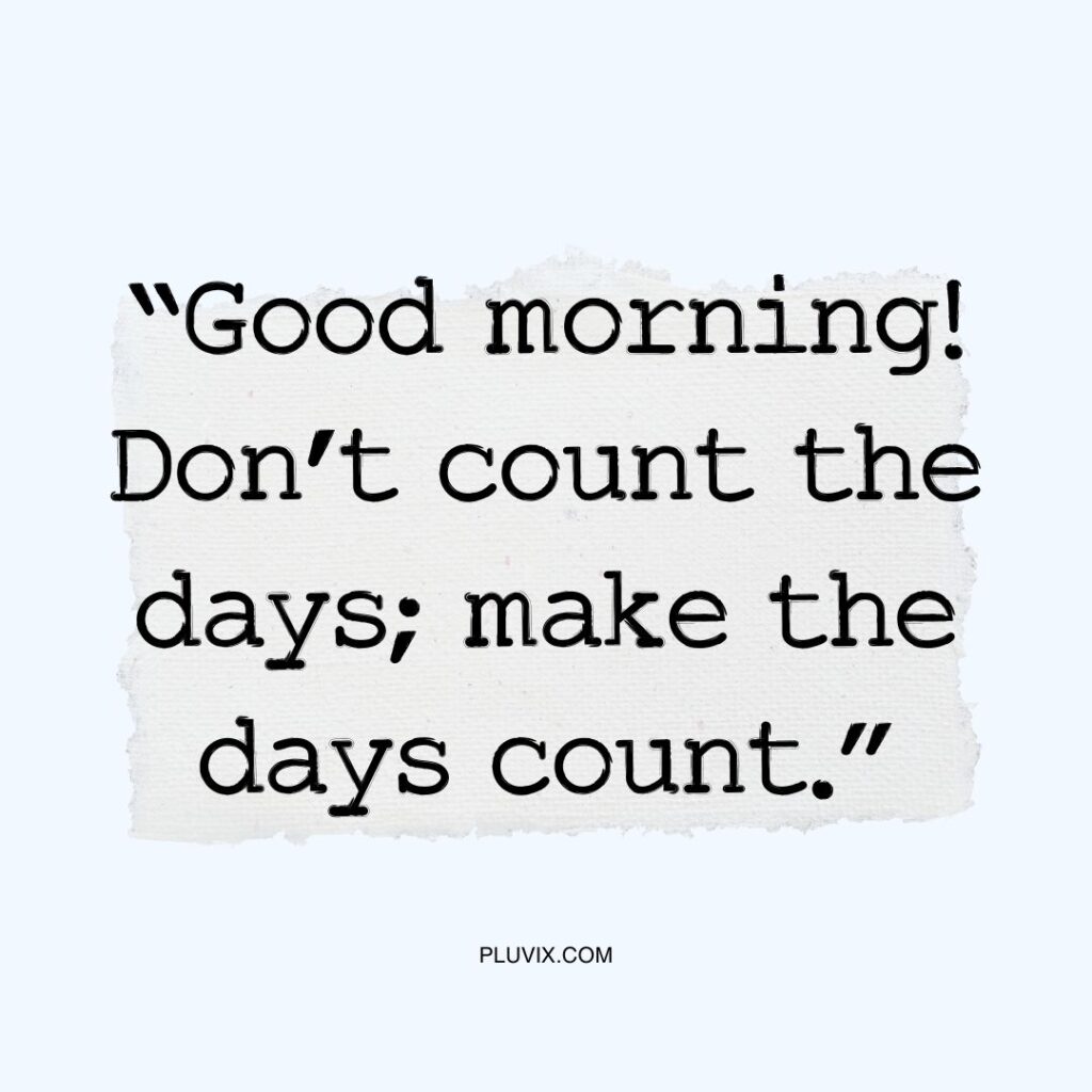 “Good morning! Don’t count the days; make the days count.”