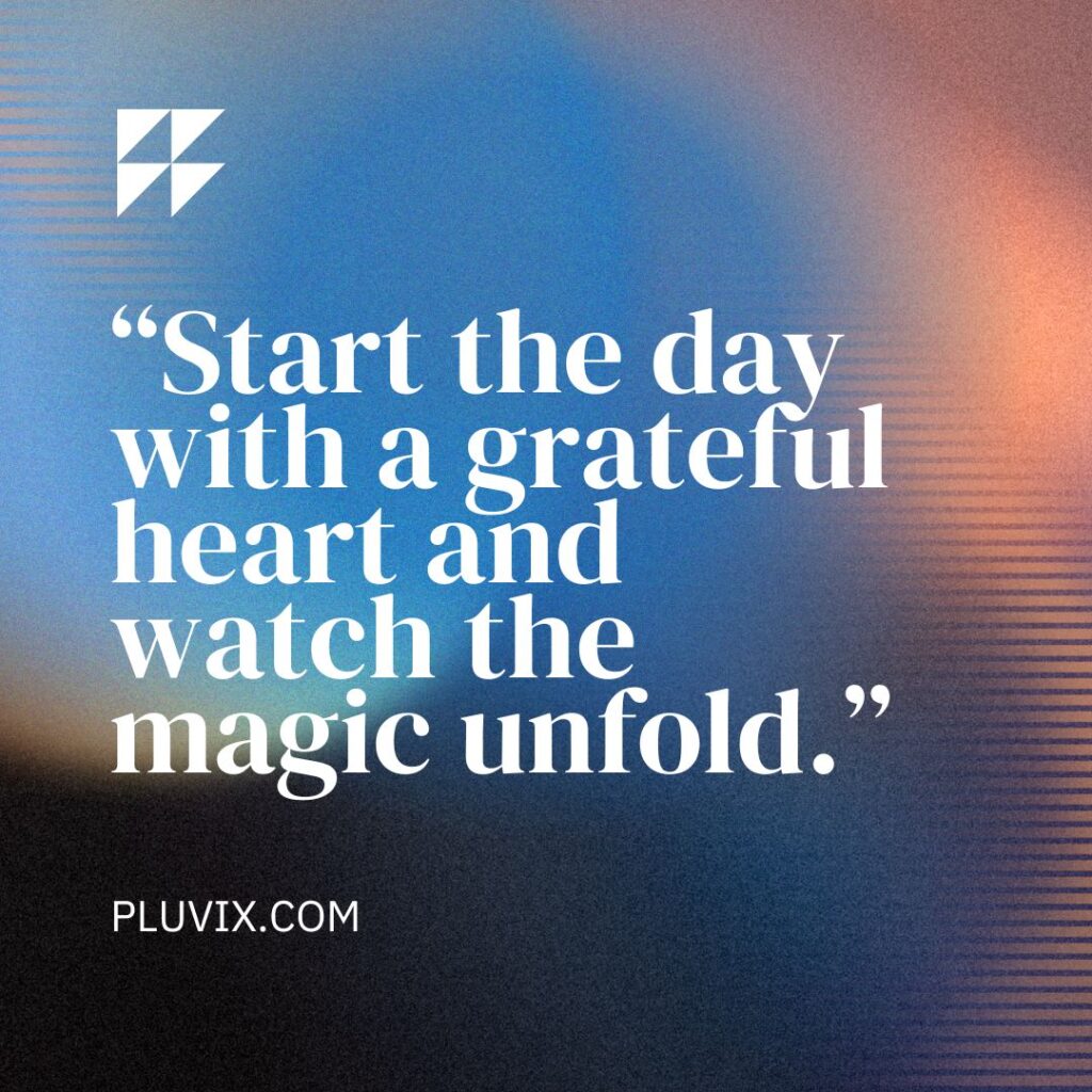 “Start the day with a grateful heart and watch the magic unfold.”