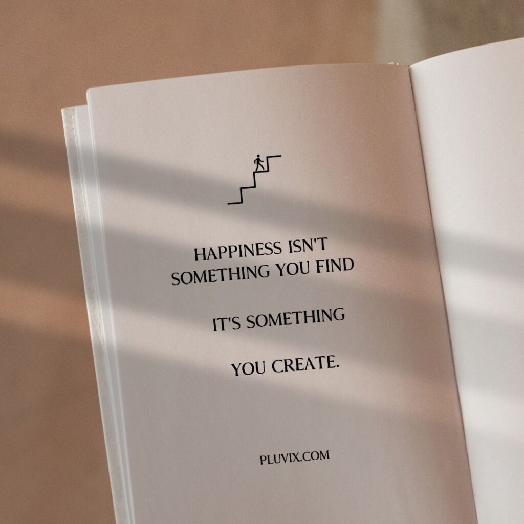Happiness isn't something you find, it's something you create