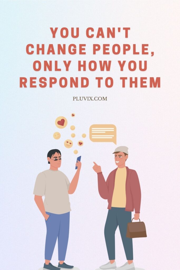 You can't change people, only how you respond to them
