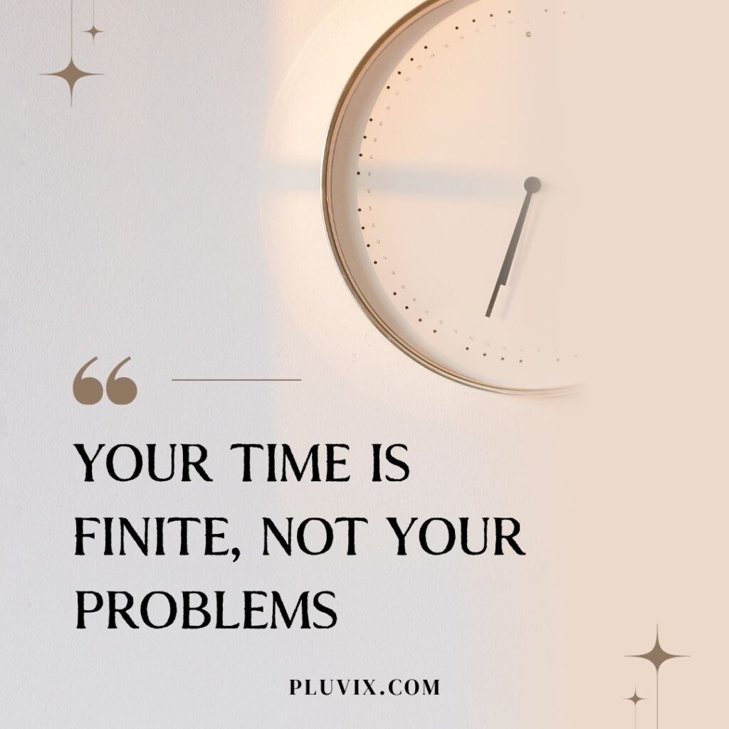 Your time is finite, not your problems